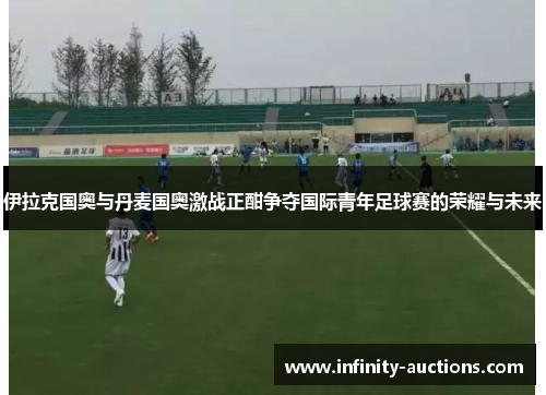 伊拉克国奥与丹麦国奥激战正酣争夺国际青年足球赛的荣耀与未来